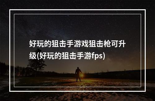 好玩的狙击手游戏狙击枪可升级(好玩的狙击手游fps)