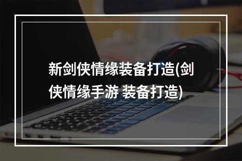 新剑侠情缘装备打造(剑侠情缘手游 装备打造)