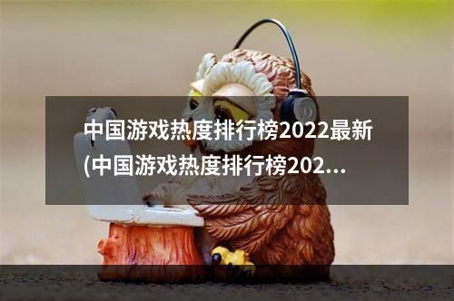 中国游戏热度排行榜2022最新(中国游戏热度排行榜2021)