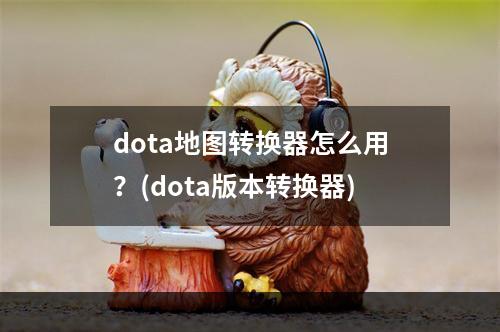 dota地图转换器怎么用？(dota版本转换器)