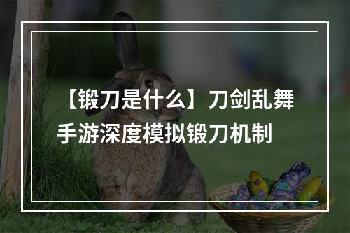 【锻刀是什么】刀剑乱舞手游深度模拟锻刀机制