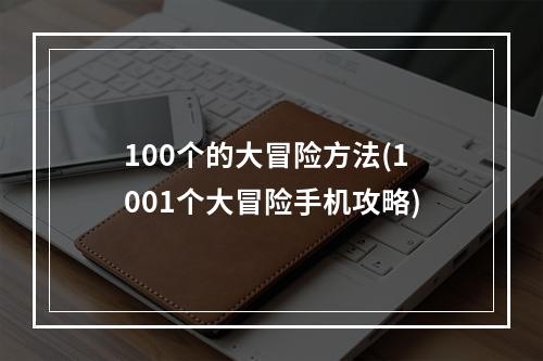 100个的大冒险方法(1001个大冒险手机攻略)