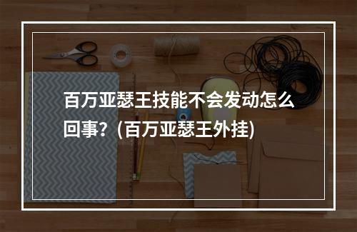 百万亚瑟王技能不会发动怎么回事？(百万亚瑟王外挂)