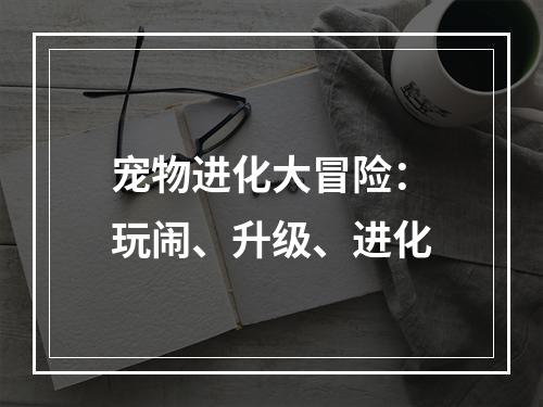 宠物进化大冒险：玩闹、升级、进化