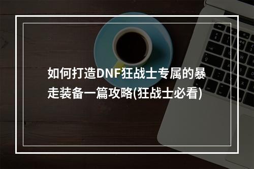 如何打造DNF狂战士专属的暴走装备一篇攻略(狂战士必看)