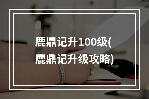 鹿鼎记升100级(鹿鼎记升级攻略)