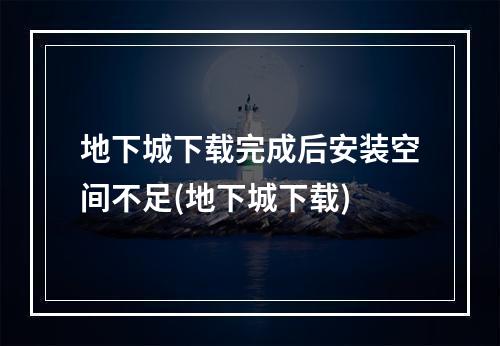 地下城下载完成后安装空间不足(地下城下载)