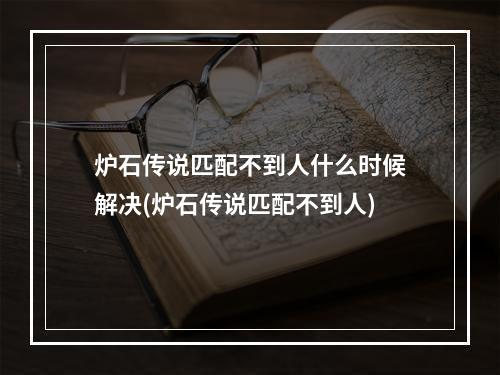 炉石传说匹配不到人什么时候解决(炉石传说匹配不到人)