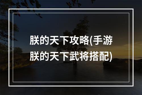 朕的天下攻略(手游朕的天下武将搭配)