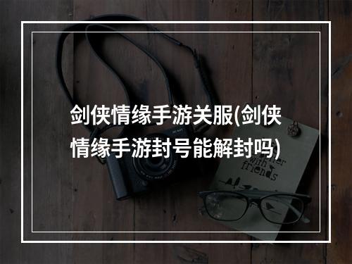 剑侠情缘手游关服(剑侠情缘手游封号能解封吗)