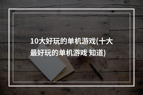 10大好玩的单机游戏(十大最好玩的单机游戏 知道)