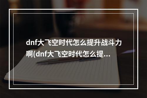 dnf大飞空时代怎么提升战斗力啊(dnf大飞空时代怎么提升战斗力)