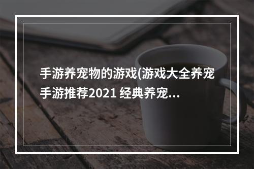 手游养宠物的游戏(游戏大全养宠手游推荐2021 经典养宠物游戏分享  )