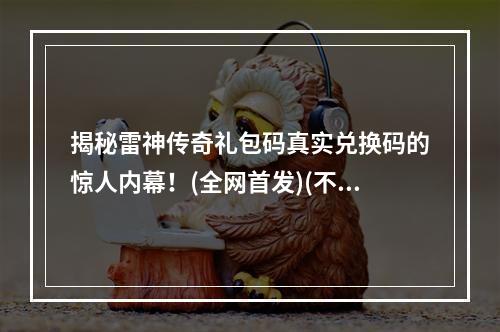 揭秘雷神传奇礼包码真实兑换码的惊人内幕！(全网首发)(不再被骗！20个正确的雷神传奇礼包码兑换码你需要知道！)