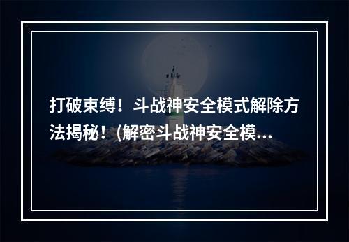 打破束缚！斗战神安全模式解除方法揭秘！(解密斗战神安全模式)(全民期待！安全模式即将解除，3月7日斗战神全服开启！(斗战神全服开启日期公布))