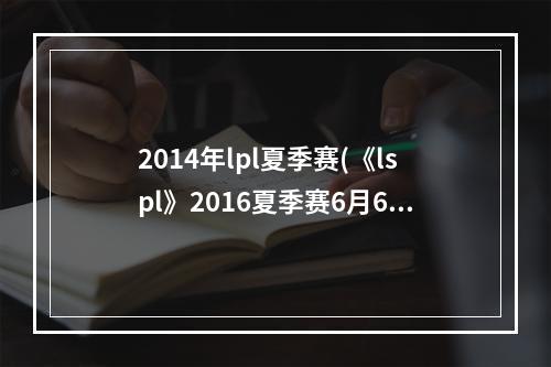 2014年lpl夏季赛(《lspl》2016夏季赛6月6日2144 vs 2144d比赛视频)