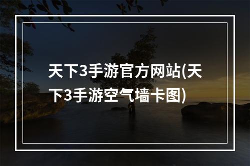 天下3手游官方网站(天下3手游空气墙卡图)