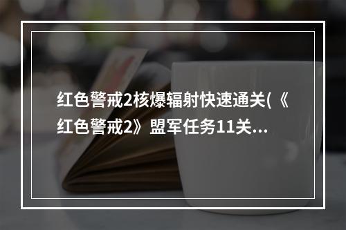 红色警戒2核爆辐射快速通关(《红色警戒2》盟军任务11关核爆辐射尘怎么过 详细攻略)