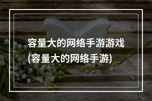 容量大的网络手游游戏(容量大的网络手游)