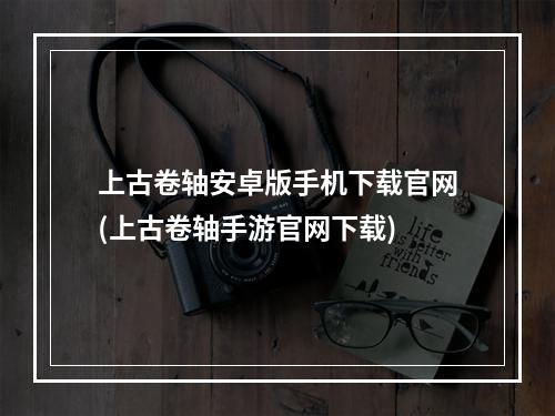 上古卷轴安卓版手机下载官网(上古卷轴手游官网下载)