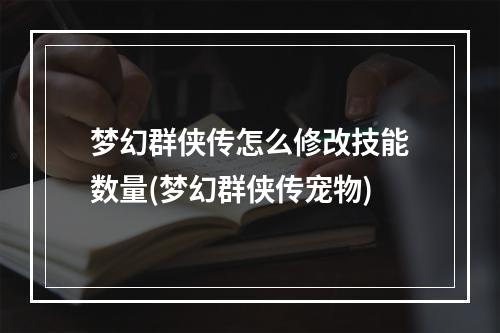 梦幻群侠传怎么修改技能数量(梦幻群侠传宠物)