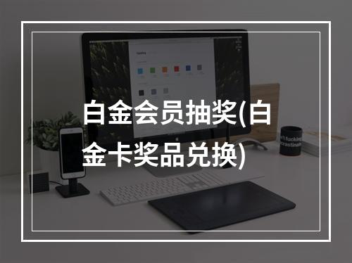 白金会员抽奖(白金卡奖品兑换)