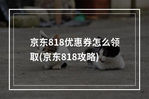 京东818优惠券怎么领取(京东818攻略)