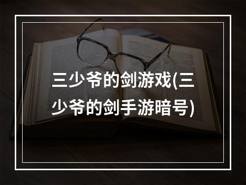 三少爷的剑游戏(三少爷的剑手游暗号)