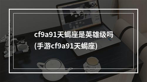 cf9a91天蝎座是英雄级吗(手游cf9a91天蝎座)