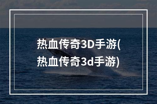 热血传奇3D手游(热血传奇3d手游)