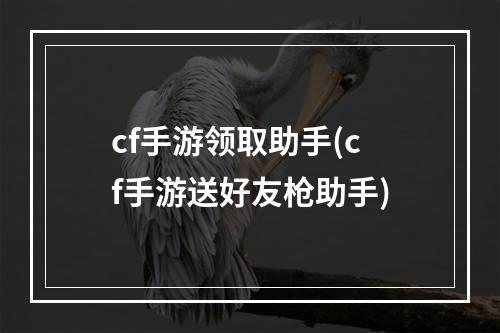 cf手游领取助手(cf手游送好友枪助手)