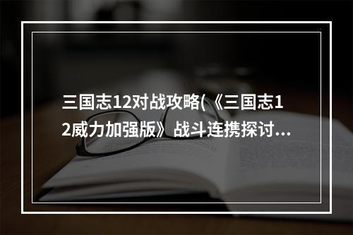 三国志12对战攻略(《三国志12威力加强版》战斗连携探讨)