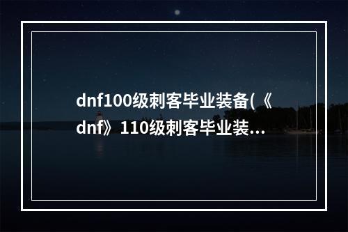 dnf100级刺客毕业装备(《dnf》110级刺客毕业装备推荐 )