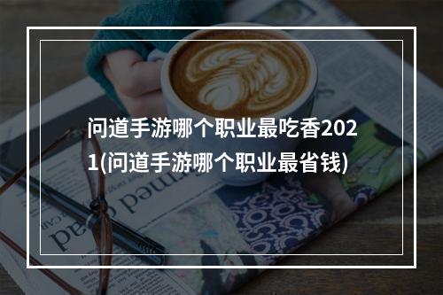 问道手游哪个职业最吃香2021(问道手游哪个职业最省钱)