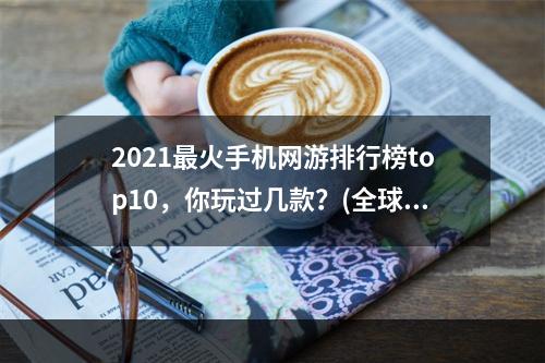 2021最火手机网游排行榜top10，你玩过几款？(全球热门手机网游推荐，这些你一定不能错过！)