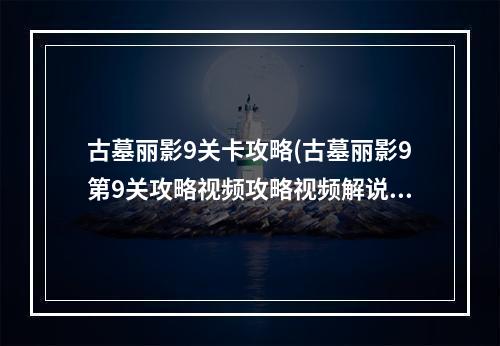 古墓丽影9关卡攻略(古墓丽影9第9关攻略视频攻略视频解说)