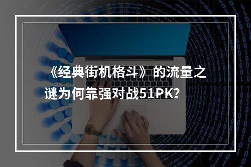 《经典街机格斗》的流量之谜为何靠强对战51PK？