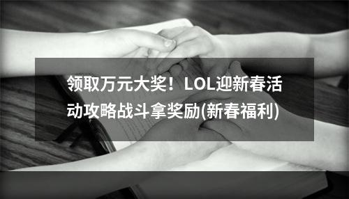 领取万元大奖！LOL迎新春活动攻略战斗拿奖励(新春福利)