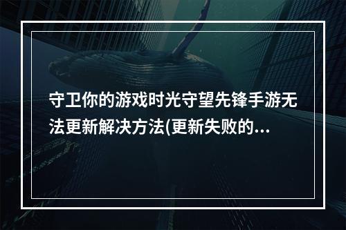 守卫你的游戏时光守望先锋手游无法更新解决方法(更新失败的解决方案)