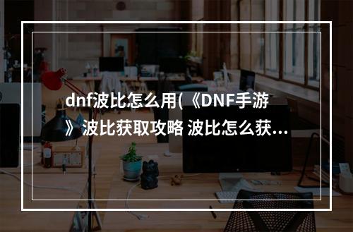 dnf波比怎么用(《DNF手游》波比获取攻略 波比怎么获得 DNF手游  )