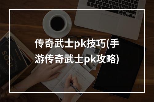 传奇武士pk技巧(手游传奇武士pk攻略)