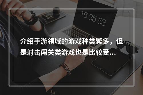 介绍手游领域的游戏种类繁多，但是射击闯关类游戏也是比较受欢迎的一种。这类游戏需要玩家不断击败敌人，前进到下一个关卡，更加刺激的是可以随时和其他玩家对战，比拼技巧