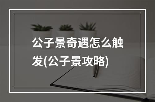 公子景奇遇怎么触发(公子景攻略)