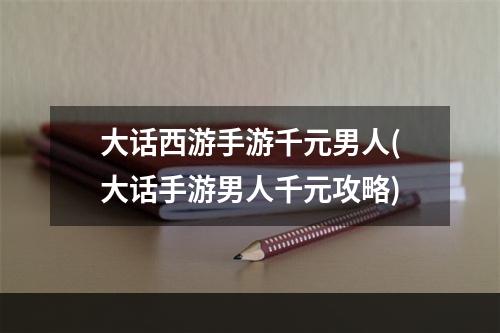 大话西游手游千元男人(大话手游男人千元攻略)