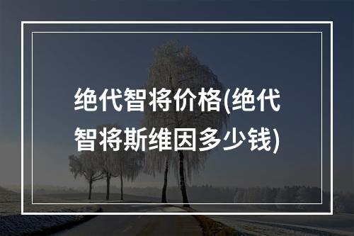 绝代智将价格(绝代智将斯维因多少钱)