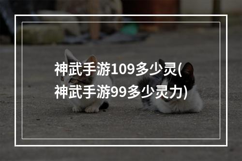 神武手游109多少灵(神武手游99多少灵力)