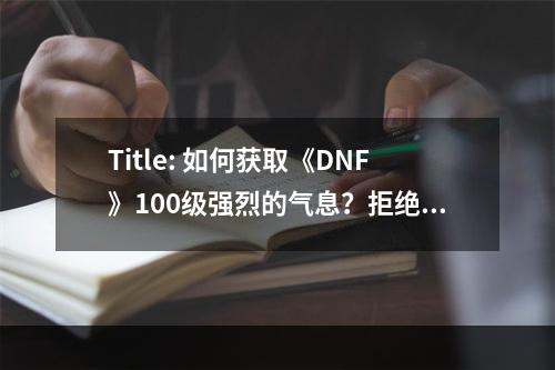 Title: 如何获取《DNF》100级强烈的气息？拒绝浮躁，打造完美角色！