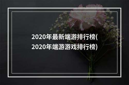 2020年最新端游排行榜(2020年端游游戏排行榜)