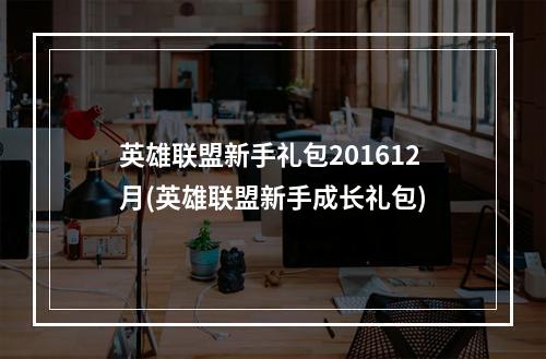 英雄联盟新手礼包201612月(英雄联盟新手成长礼包)