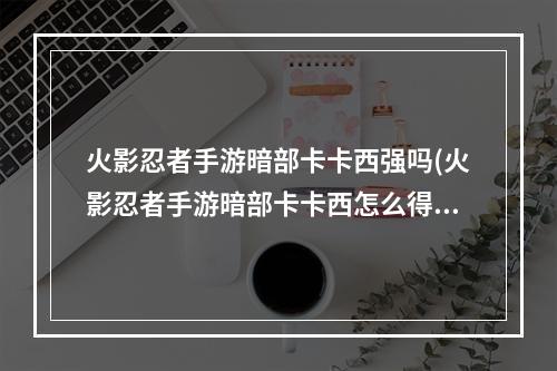 火影忍者手游暗部卡卡西强吗(火影忍者手游暗部卡卡西怎么得)